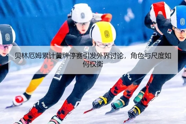 贝林厄姆累计黄牌停赛引发外界讨论，角色与尺度如何权衡